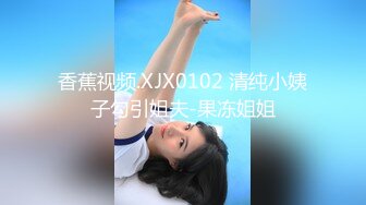 香蕉视频.XJX0102 清纯小姨子勾引姐夫-果冻姐姐