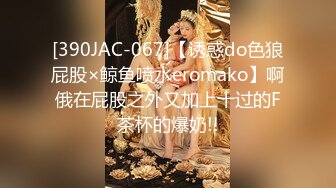 [390JAC-067]【诱惑do色狼屁股×鲸鱼喷水eromako】啊俄在屁股之外又加上十过的F茶杯的爆奶!!