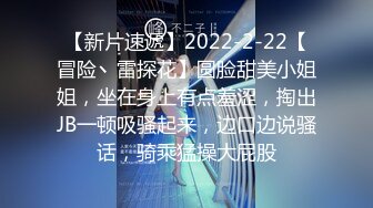 【新片速遞】2022-2-22【冒险丶雷探花】圆脸甜美小姐姐，坐在身上有点羞涩，掏出JB一顿吸骚起来，边口边说骚话，骑乘猛操大屁股