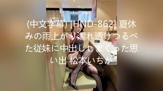 (中文字幕) [HND-862] 夏休みの雨上がり濡れ透けつるぺた従妹に中出ししまくった思い出 松本いちか