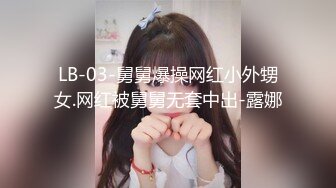 LB-03-舅舅爆操网红小外甥女.网红被舅舅无套中出-露娜