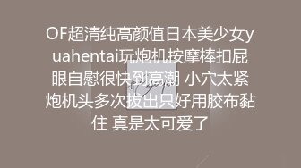 OF超清纯高颜值日本美少女yuahentai玩炮机按摩棒扣屁眼自慰很快到高潮 小穴太紧炮机头多次拔出只好用胶布黏住 真是太可爱了