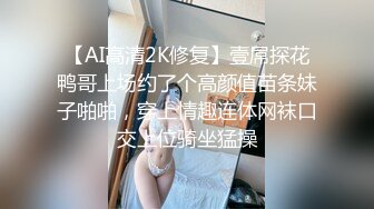 【AI高清2K修复】壹屌探花鸭哥上场约了个高颜值苗条妹子啪啪，穿上情趣连体网袜口交上位骑坐猛操