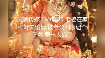 天美传媒 TM0149 老婆在家和奸夫偷情 被老公回家逮个正着 要出人命了