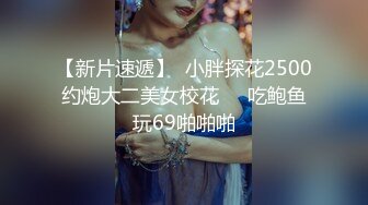 【新片速遞】  小胖探花2500约炮大二美女校花❤️吃鲍鱼玩69啪啪啪