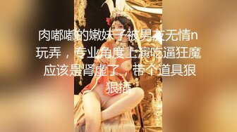 肉嘟嘟的嫩妹子被男友无情n玩弄，专业角度上演吃逼狂魔 应该是肾虚了，带个道具狠狠插