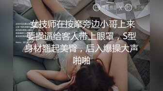  女技师在按摩旁边小哥上来要操逼给客人带上眼罩，S型身材翘起美臀，后入爆操大声啪啪