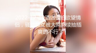 2022-12-10酒店偷拍欲望情侣，骚货美女被大屌持续抽插，爽的不行了