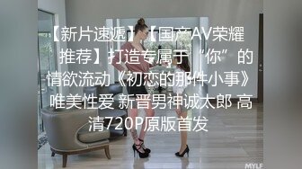 【新片速遞】【国产AV荣耀❤️推荐】打造专属于“你”的情欲流动《初恋的那件小事》唯美性爱 新晋男神诚太郎 高清720P原版首发 