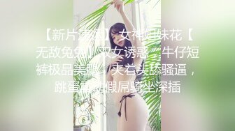 【新片速遞】 女神姐妹花【无敌兔兔】双女诱惑，牛仔短裤极品美腿，夹着头舔骚逼，跳蛋震动假屌骑坐深插