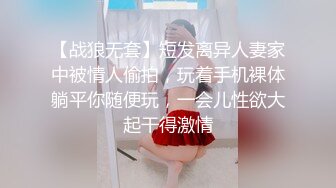 【战狼无套】短发离异人妻家中被情人偷拍，玩着手机裸体躺平你随便玩，一会儿性欲大起干得激情