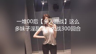 一堆00后【多人混战】这么多妹子淫乱混战大战300回合