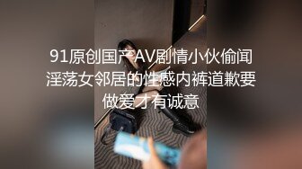 91原创国产AV剧情小伙偷闻淫荡女邻居的性感内裤道歉要做爱才有诚意