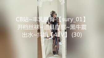 CB站~丰乳肥臀 【sury_01】开档丝袜~道具自慰~黑牛震出水~抖奶【41V】 (30)