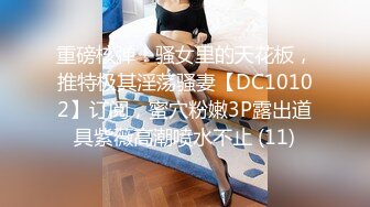 重磅核弹！骚女里的天花板，推特极其淫荡骚妻【DC10102】订阅，蜜穴粉嫩3P露出道具紫薇高潮喷水不止 (11)