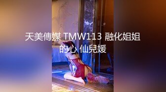 天美傳媒 TMW113 融化姐姐的心 仙兒媛