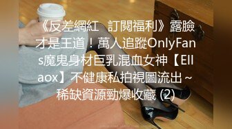 《反差網紅☀訂閱福利》露臉才是王道！萬人追蹤OnlyFans魔鬼身材巨乳混血女神【Ellaox】不健康私拍視圖流出～稀缺資源勁爆收藏 (2)