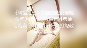 《精品泄密》完美露脸反差骚母狗90后小贱人黄宛琳老师与炮友自制后入爱好者打炮教学完整版