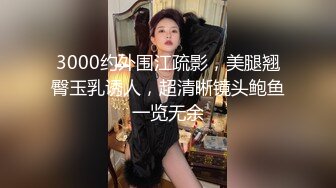 3000约外围江疏影，美腿翘臀玉乳诱人，超清晰镜头鲍鱼一览无余