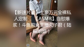 【新速片遞】土豪万元全裸私人定制❤️【ASMR】自慰爆浆！斗鱼前女主播丸子君（陆瑶姐姐）