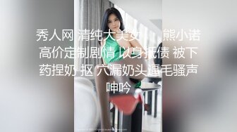 秀人网 清纯大美女 ❤️熊小诺高价定制剧情 以身抵债 被下药捏奶 抠 穴漏奶头逼毛骚声呻吟