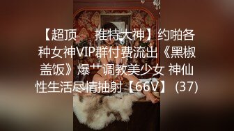 【超顶❤️推特大神】约啪各种女神VIP群付费流出《黑椒盖饭》爆艹调教美少女 神仙性生活尽情抽射【66V】 (37)