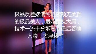 极品反差婊清纯轻素颜无美颜的极品美人，爱吃男友大屌，技术一流十分娴熟，最后吞精入腹，太淫荡了！