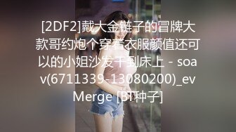 [2DF2]戴大金链子的冒牌大款哥约炮个穿着衣服颜值还可以的小姐沙发干到床上 - soav(6711339-13080200)_evMerge [BT种子]