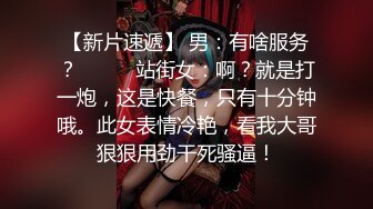 【新片速遞】 男：有啥服务？❤️❤️站街女：啊？就是打一炮，这是快餐，只有十分钟哦。此女表情冷艳，看我大哥狠狠用劲干死骚逼！