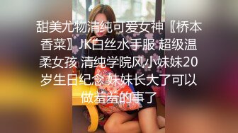 甜美尤物清纯可爱女神〖桥本香菜〗JK白丝水手服 超级温柔女孩 清纯学院风小妹妹20岁生日纪念 妹妹长大了可以做羞羞的事了