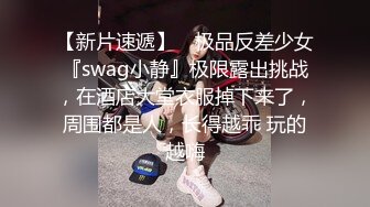 【新片速遞】 ⚡极品反差少女『swag小静』极限露出挑战，在酒店大堂衣服掉下来了，周围都是人，长得越乖 玩的越嗨