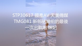 STP30617 國產AV 天美傳媒 TMG081 新郎結婚前的最後一次出軌炮 咪妃