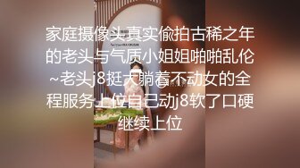 家庭摄像头真实偸拍古稀之年的老头与气质小姐姐啪啪乱伦~老头j8挺大躺着不动女的全程服务上位自己动j8软了口硬继续上位