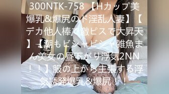 300NTK-758 【Hカップ美爆乳&爆尻のド淫乱人妻】【デカ他人棒で激ピスで大昇天】【潮もビシャビシャ雑魚まん美女の昼下がり浮気2NN！！】服の上から主張する浮気誘発爆乳&爆尻！！