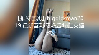 【推特巨乳】bigdickman2019 最新巨乳i级艳后4p肛交插珠