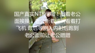 国产真实NTR绿帽！当着老公面挨操，老公听着淫叫看着打飞机 最后等别人内射后跑到老公面前让老公蹭蹭