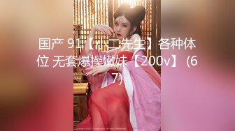 国产 91【小二先生】各种体位 无套爆操嫩妹【200v】 (67)