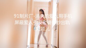 91制片厂-消失的爱人用手机屏蔽爱人引发老婆奇妙出轨 刘颖儿