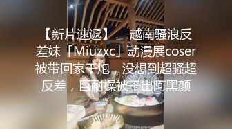 【新片速遞】  ✨越南骚浪反差妹「Miuzxc」动漫展coser被带回家干炮，没想到超骚超反差，巨耐操被干出阿黑颜