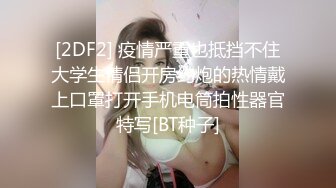 [2DF2] 疫情严重也抵挡不住大学生情侣开房约炮的热情戴上口罩打开手机电筒拍性器官特写[BT种子]