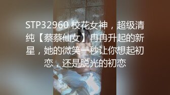 STP32960 校花女神，超级清纯【蔡蔡仙女】冉冉升起的新星，她的微笑一秒让你想起初恋，还是脱光的初恋