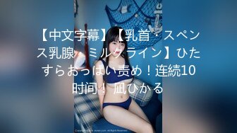 【中文字幕】【乳首・スペンス乳腺・ミルクライン】ひたすらおっぱい责め！连続10时间！ 凪ひかる