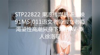 STP22822 果冻传媒最新上映91MS-011语文老师淑女老师渴望性高潮只身下海拍AV-新人徐洛瑶