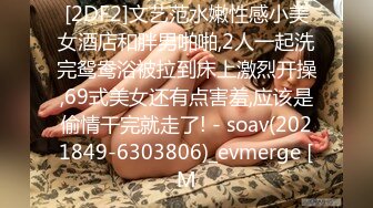 [2DF2]文艺范水嫩性感小美女酒店和胖男啪啪,2人一起洗完鸳鸯浴被拉到床上激烈开操,69式美女还有点害羞,应该是偷情干完就走了! - soav(2021849-6303806)_evmerge [M