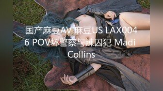 国产麻豆AV 麻豆US LAX0046 POV坏警察与辣囚犯 Madi Collins