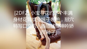 [2DF2] 小宝寻花约了个丰满身材花臂纹身妹子啪啪，掰穴特写口交后入抽插猛操呻吟娇喘 - [BT种子]