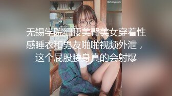 无锡学院细腰美臀美女穿着性感睡衣和男友啪啪视频外泄，这个屁股腰身真的会射爆