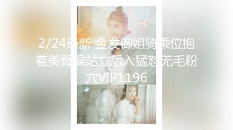 2/24最新 金发御姐骑乘位抱着美臀操站立后入猛怼无毛粉穴VIP1196