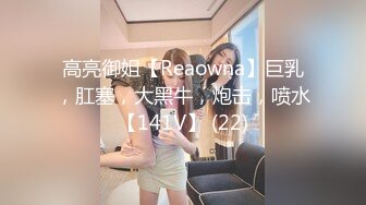 高亮御姐【Reaowna】巨乳，肛塞，大黑牛，炮击，喷水【141V】 (22)