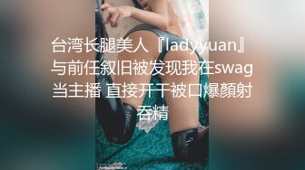 台湾长腿美人『ladyyuan』与前任叙旧被发现我在swag当主播 直接开干被口爆顏射吞精